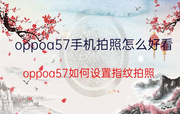 oppoa57手机拍照怎么好看 oppoa57如何设置指纹拍照？